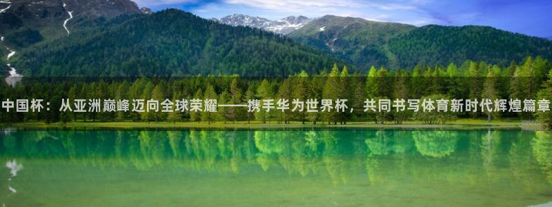 美洲杯直播：中国杯：从亚洲巅峰迈向全球荣耀——携手华为世界杯，共同书写体育新时代辉煌篇章