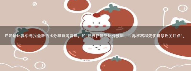 足球世预赛：在足球比赛中寻找最新的比分和新闻资讯，如\